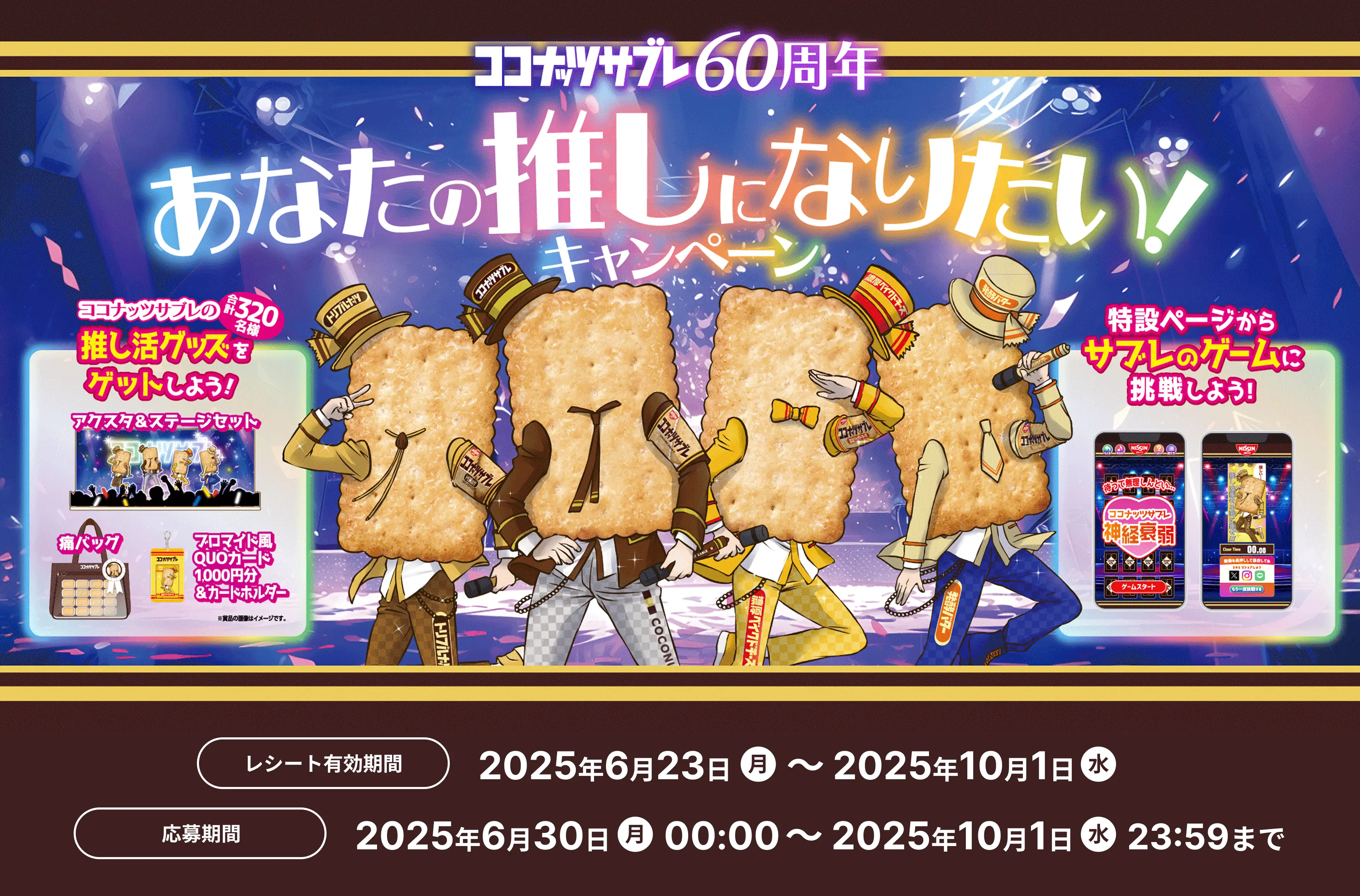 ココナッツサブレ60周年 あなたの推しになりたい! キャンペーン ココナッツサブレの推し活グッズをゲットしよう! アクスタ&ステージセット 痛バッグ ブロマイド風QUOカード 1,000円分&カードホルダー 合計320名様 特設ページからサブレのゲームに挑戦しよう! レシート有効期間 2025年6月23日(月)〜2025年10月1日(水) 応募締切 2025年10月1日(水)23:59まで