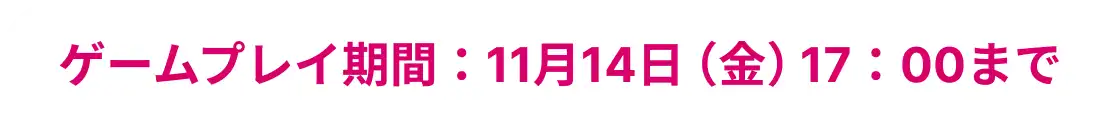ゲームプレイ期間：11月14日（金）17：00まで