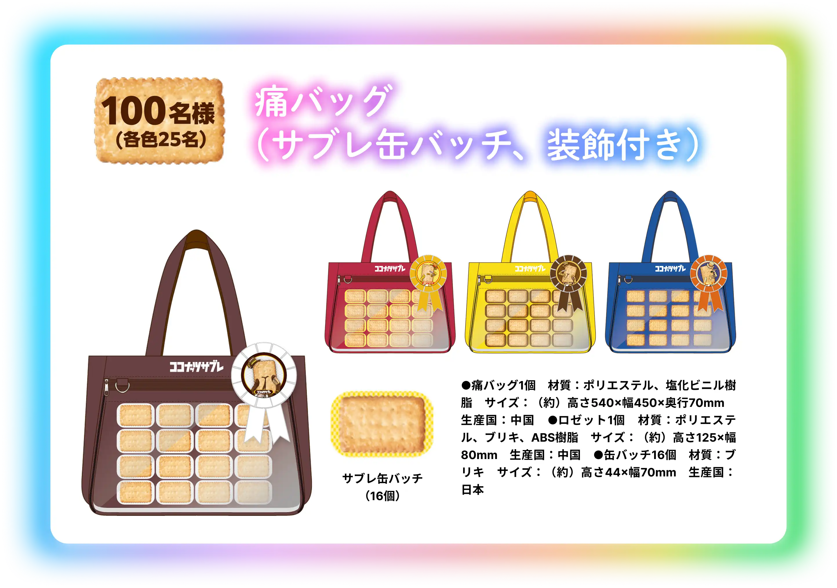 痛バッグ (サブレ缶バッチ、装飾付き) 100名様 (各色25名) サブレ缶バッチ (16個) ●痛バッグ1個　材質：ポリエステル、塩化ビニル樹脂　サイズ：（約）高さ540×幅450×奥行70mm　生産国：中国　●ロゼット1個　材質：ポリエステル、ブリキ、ABS樹脂　サイズ：（約）高さ125×幅80mm　生産国：中国　●缶バッチ16個　材質：ブリキ　サイズ：（約）高さ44×幅70mm　生産国：日本